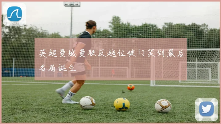 英超曼城曼联反越位破门笑到最后名局诞生