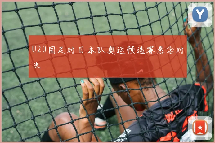 U20国足对日本队奥运预选赛悬念对决