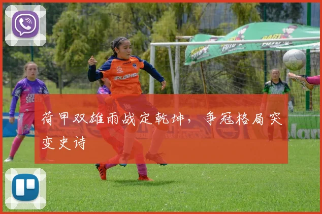 荷甲双雄雨战定乾坤，争冠格局突变史诗