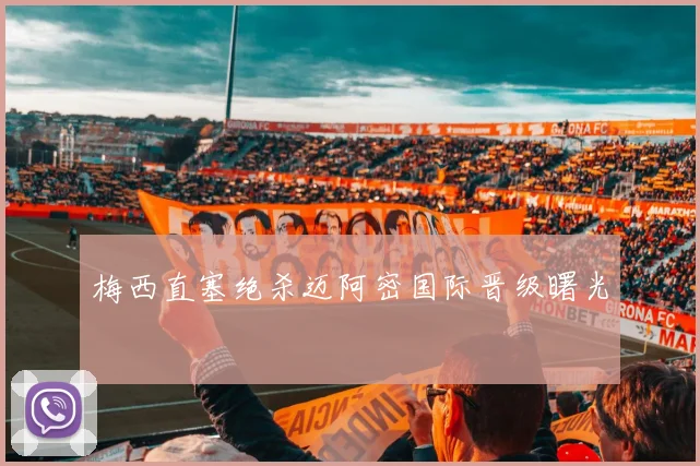 梅西直塞绝杀迈阿密国际晋级曙光