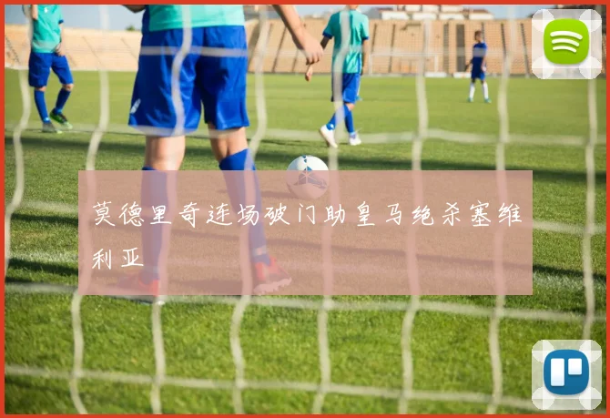 莫德里奇连场破门助皇马绝杀塞维利亚