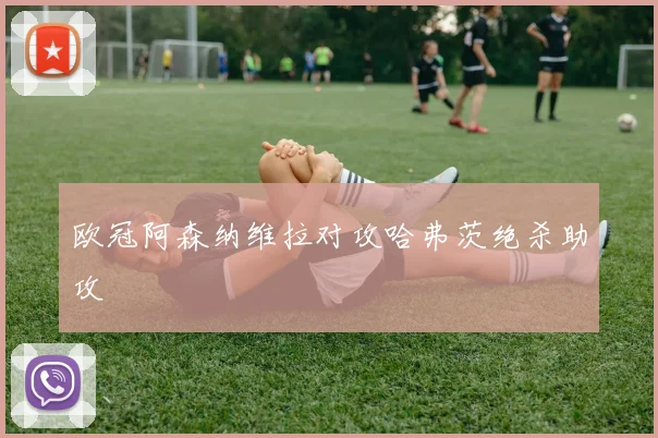 欧冠阿森纳维拉对攻哈弗茨绝杀助攻