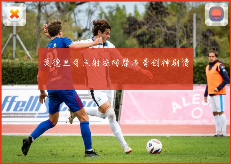莫德里奇点射逆转摩洛哥创神剧情