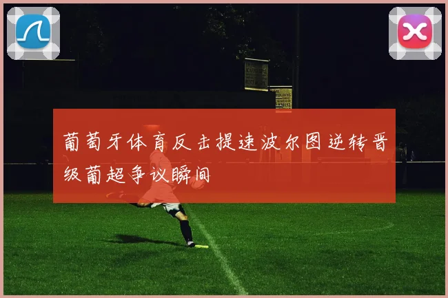 葡萄牙体育反击提速波尔图逆转晋级葡超争议瞬间