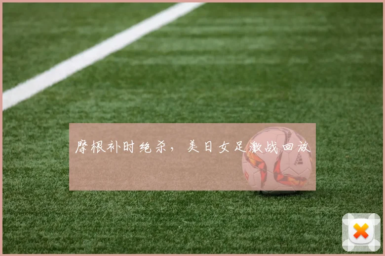 摩根补时绝杀，美日女足激战回放