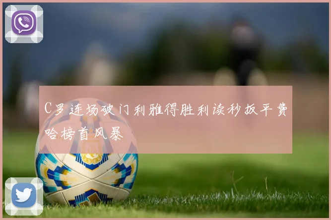 C罗连场破门利雅得胜利读秒扳平费哈榜首风暴