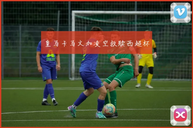 皇马卡马文加凌空救赎西超杯