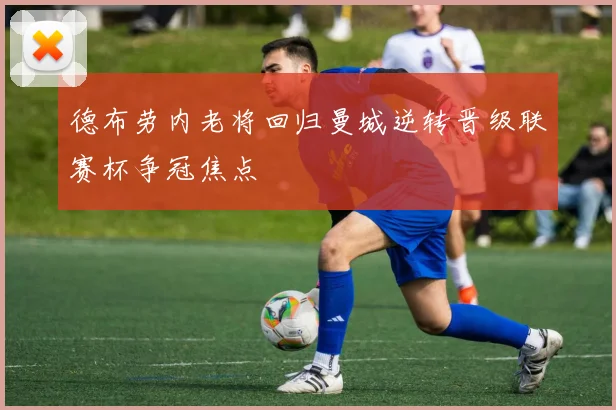 德布劳内老将回归曼城逆转晋级联赛杯争冠焦点