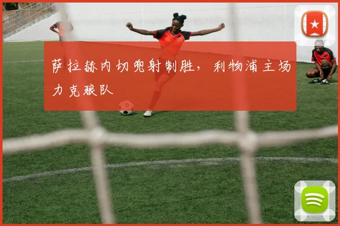 萨拉赫内切兜射制胜,利物浦主场力克狼队