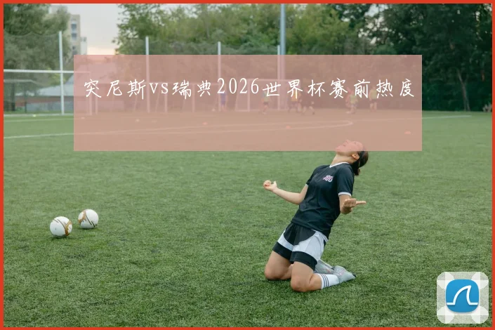 突尼斯vs瑞典2026世界杯赛前热度
