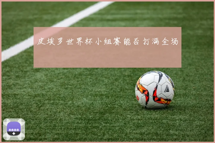 皮埃罗世界杯小组赛能否打满全场