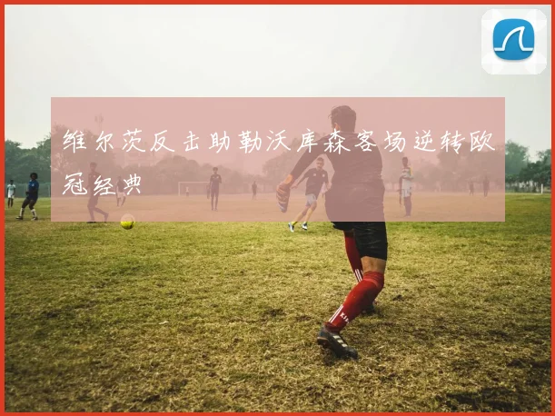 维尔茨反击助勒沃库森客场逆转欧冠经典