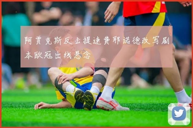 阿贾克斯反击提速费耶诺德改写剧本欧冠出线悬念