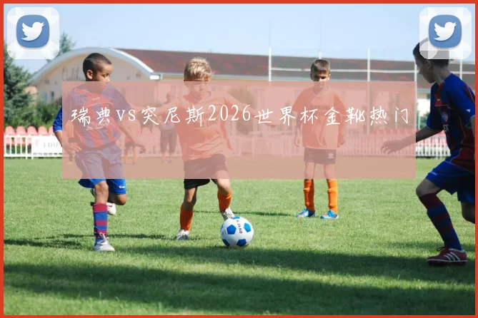 瑞典vs突尼斯2026世界杯金靴热门