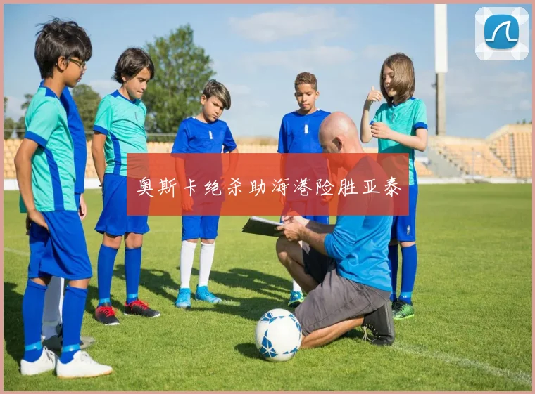 奥斯卡绝杀助海港险胜亚泰