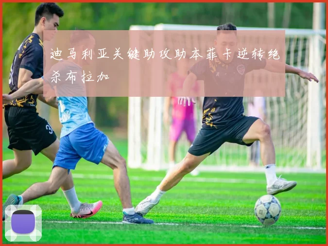 迪马利亚关键助攻助本菲卡逆转绝杀布拉加