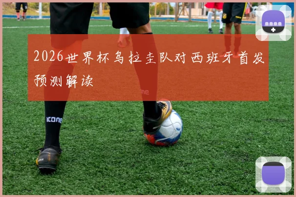 2026世界杯乌拉圭队对西班牙首发预测解读