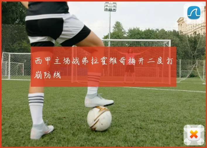 西甲主场战弗拉霍维奇梅开二度打崩防线