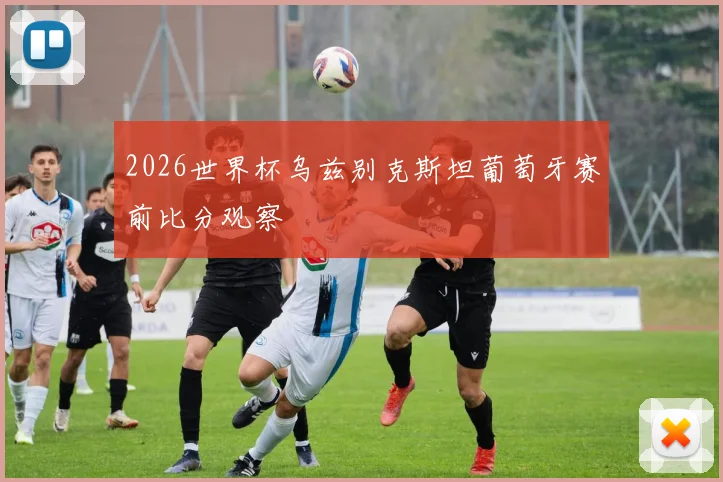 2026世界杯乌兹别克斯坦葡萄牙赛前比分观察