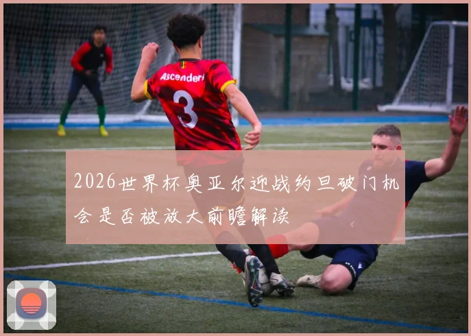 2026世界杯奥亚尔迎战约旦破门机会是否被放大前瞻解读
