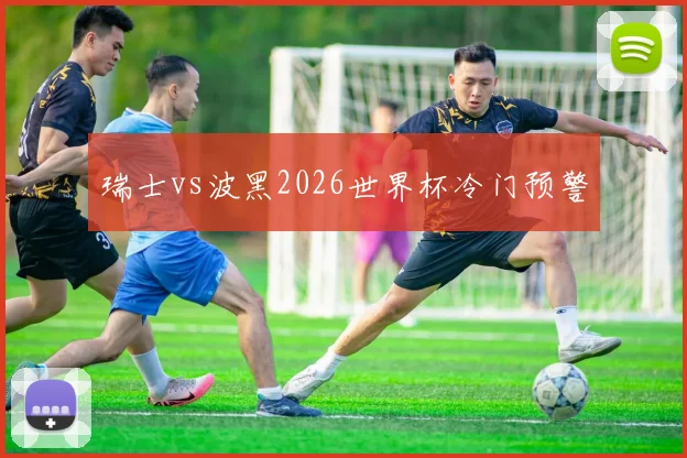 瑞士vs波黑2026世界杯冷门预警