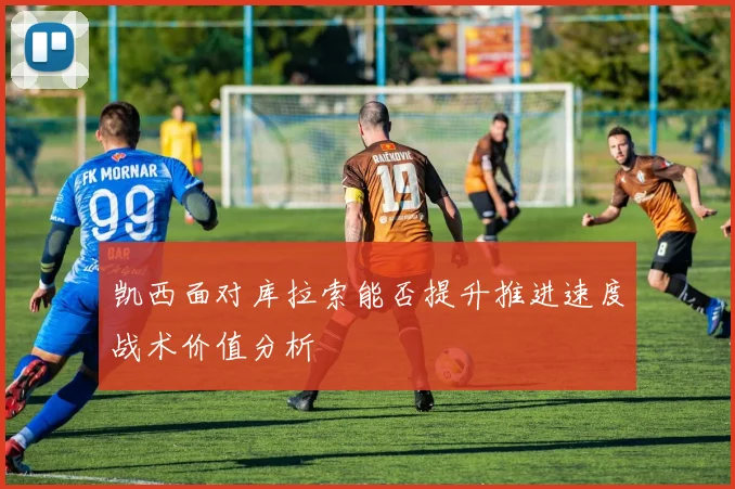 凯西面对库拉索能否提升推进速度战术价值分析