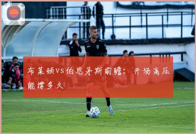 布莱顿vs伯恩茅斯前瞻：开场高压能撑多久