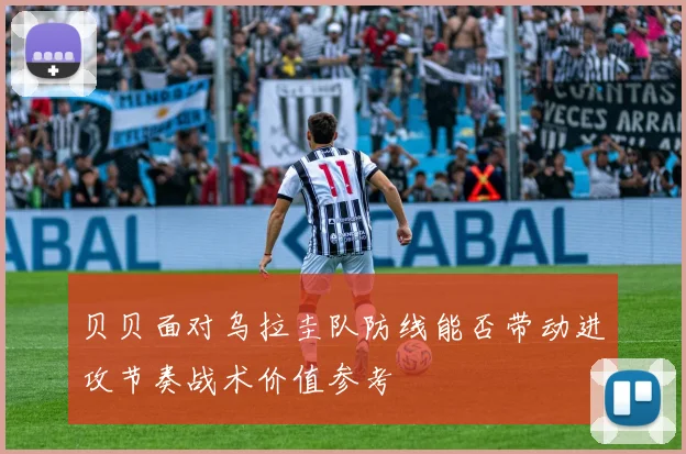 贝贝面对乌拉圭队防线能否带动进攻节奏战术价值参考