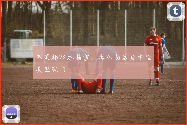 不莱梅vs水晶宫，客队易边后中场凌空破门