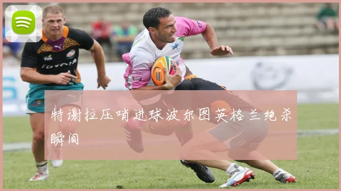 特谢拉压哨进球波尔图英格兰绝杀瞬间