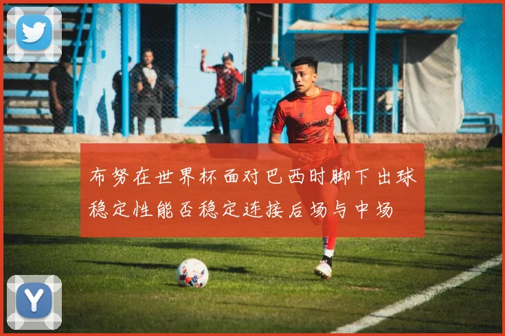 布努在世界杯面对巴西时脚下出球稳定性能否稳定连接后场与中场