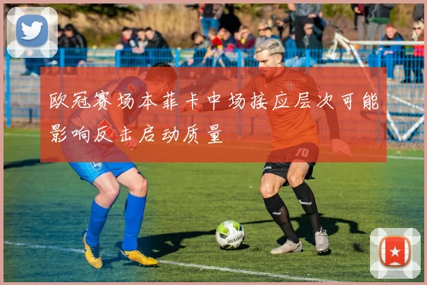 欧冠赛场本菲卡中场接应层次可能影响反击启动质量