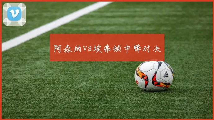 阿森纳vs埃弗顿中锋对决