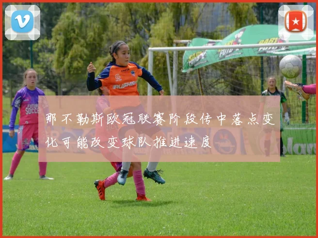 那不勒斯欧冠联赛阶段传中落点变化可能改变球队推进速度