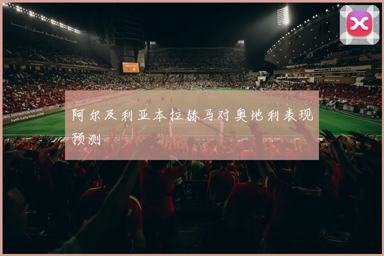 阿尔及利亚本拉赫马对奥地利表现预测