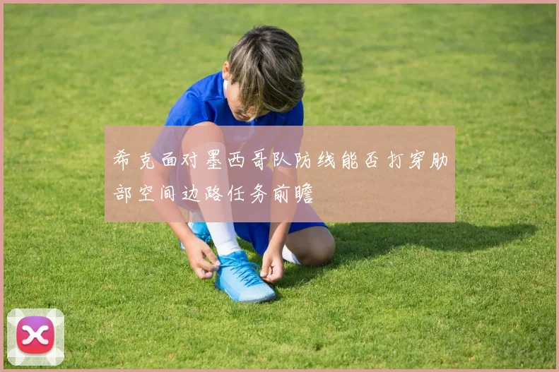 希克面对墨西哥队防线能否打穿肋部空间边路任务前瞻
