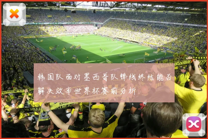 韩国队面对墨西哥队锋线终结能否解决效率世界杯赛前分析