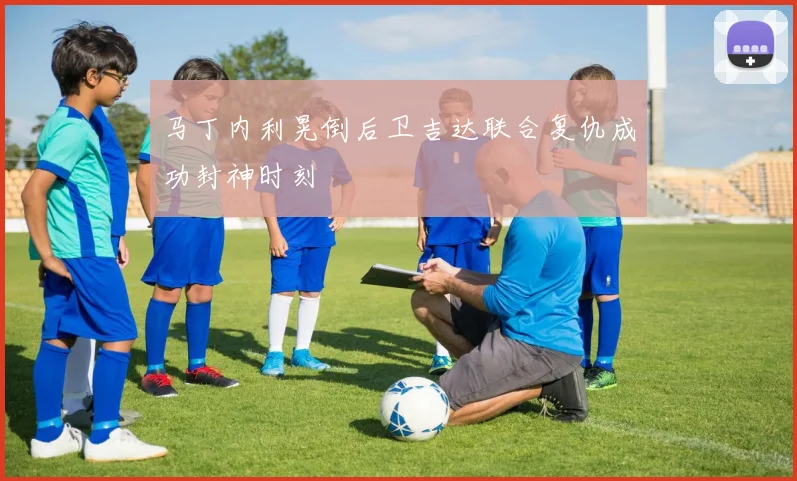 马丁内利晃倒后卫吉达联合复仇成功封神时刻