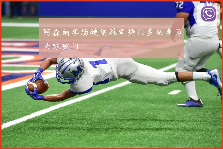 阿森纳客场硬刚冠军热门多纳鲁马头球破门