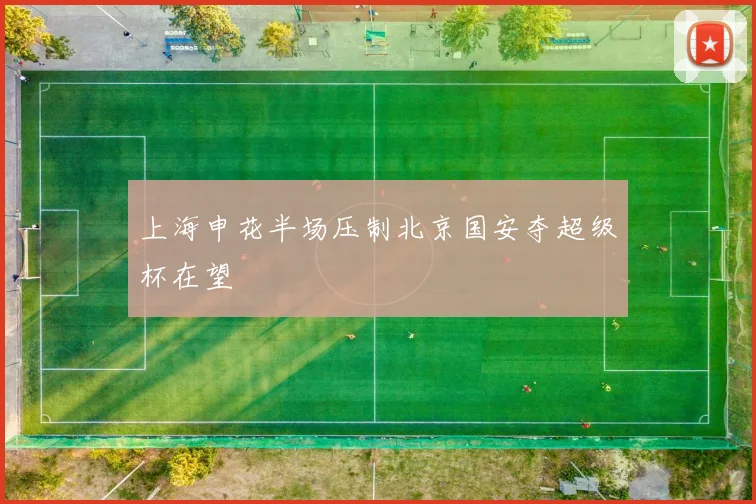 上海申花半场压制北京国安夺超级杯在望