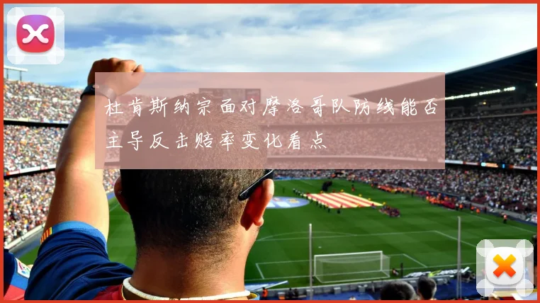 杜肯斯纳宗面对摩洛哥队防线能否主导反击赔率变化看点