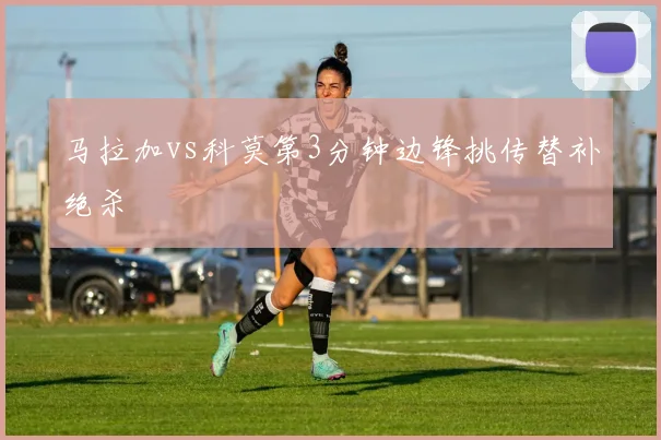 马拉加vs科莫第3分钟边锋挑传替补绝杀
