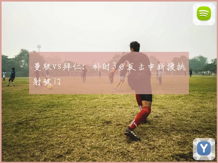 曼联vs拜仁：补时3分反击中新援挑射破门