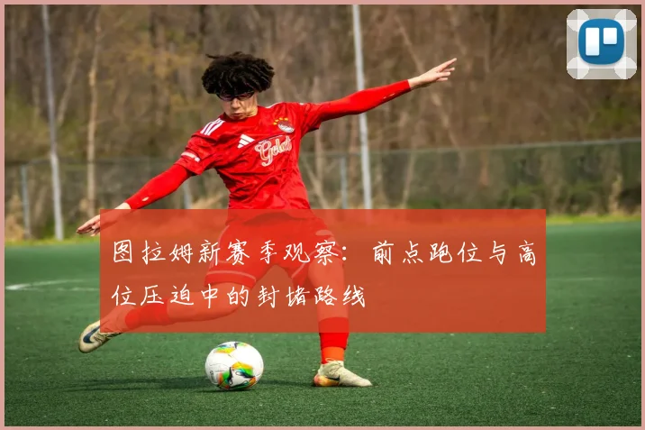 图拉姆新赛季观察：前点跑位与高位压迫中的封堵路线