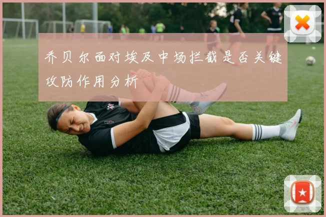 乔贝尔面对埃及中场拦截是否关键攻防作用分析