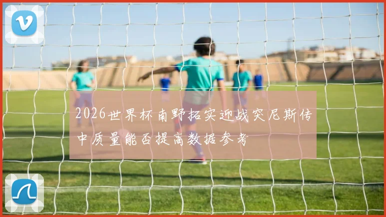 2026世界杯南野拓实迎战突尼斯传中质量能否提高数据参考