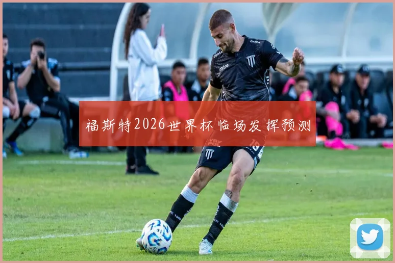 福斯特2026世界杯临场发挥预测