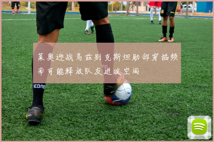 莱奥迎战乌兹别克斯坦肋部穿插频率可能释放队友进攻空间