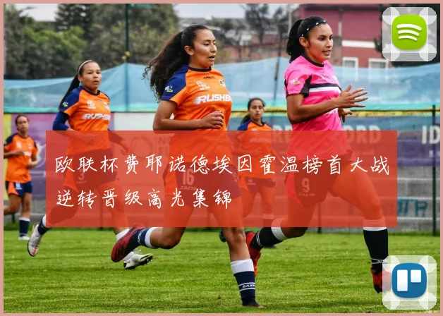 欧联杯费耶诺德埃因霍温榜首大战逆转晋级高光集锦