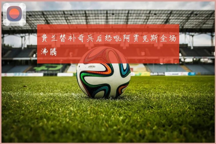 费兰替补奇兵后怒吼阿贾克斯全场沸腾